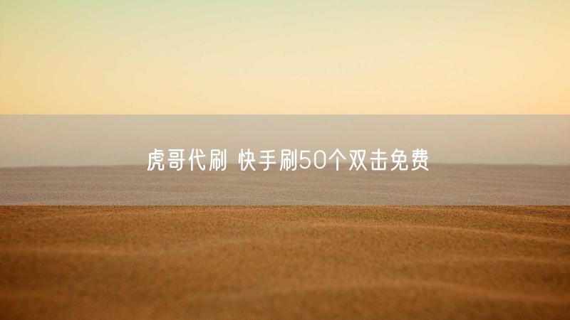 虎哥代刷 快手刷50个双击免费