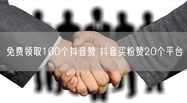 免费领取100个抖音赞 抖音买粉赞20个平台
