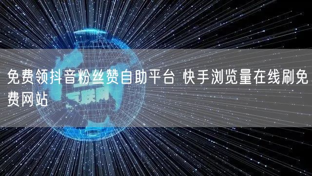 免费领抖音粉丝赞自助平台 快手浏览量在线刷免费网站