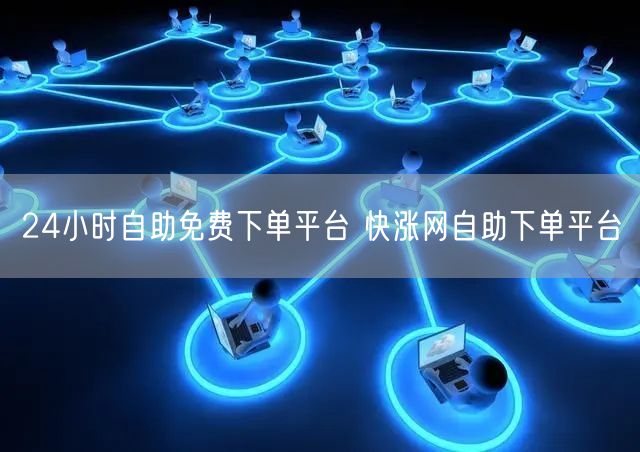24小时自助免费下单平台 快涨网自助下单平台