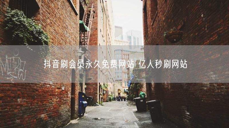 抖音刷会员永久免费网站 亿人秒刷网站