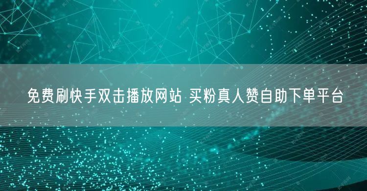 免费刷快手双击播放网站 买粉真人赞自助下单平台
