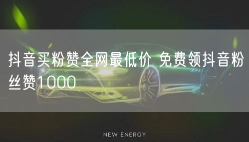 抖音买粉赞全网最低价 免费领抖音粉丝赞1000