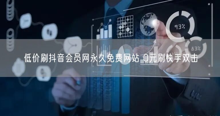 低价刷抖音会员网永久免费网站 0元刷快手双击