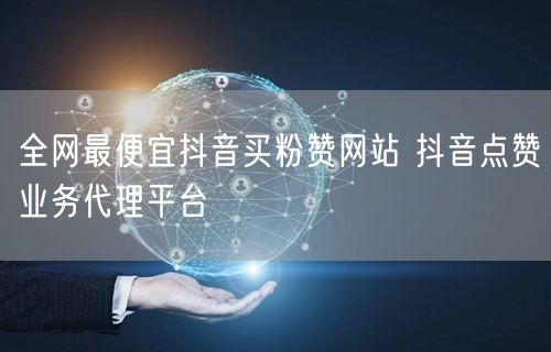 全网最便宜抖音买粉赞网站 抖音点赞业务代理平台