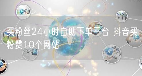买粉丝24小时自助下单平台 抖音买粉赞10个网站