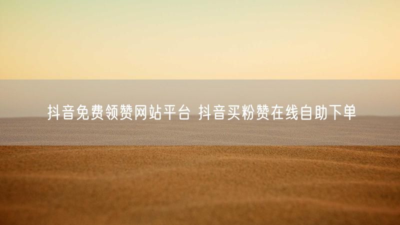 抖音免费领赞网站平台 抖音买粉赞在线自助下单