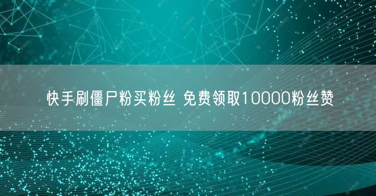 快手刷僵尸粉买粉丝 免费领取10000粉丝赞