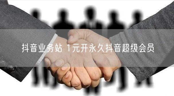 抖音业务站 1元开永久抖音超级会员
