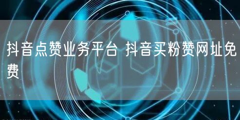 抖音点赞业务平台 抖音买粉赞网址免费