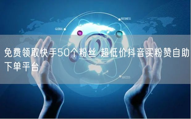 免费领取快手50个粉丝 超低价抖音买粉赞自助下单平台
