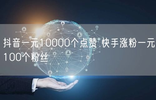 抖音一元10000个点赞 快手涨粉一元100个粉丝