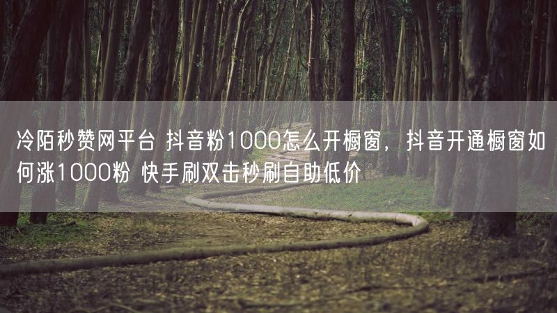 冷陌秒赞网平台 抖音粉1000怎么开橱窗，抖音开通橱窗如何涨1000粉 快手刷双击秒刷自助低价