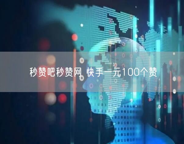 秒赞吧秒赞网 快手一元100个赞