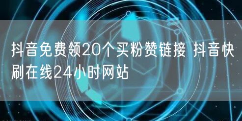 抖音免费领20个买粉赞链接 抖音快刷在线24小时网站