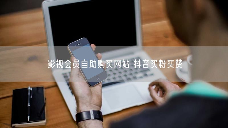 影视会员自助购买网站 抖音买粉买赞