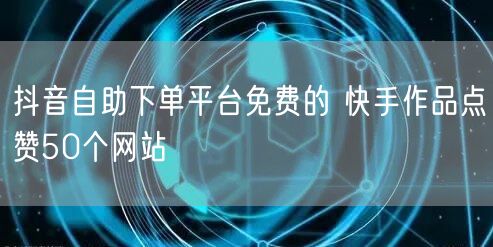 抖音自助下单平台免费的 快手作品点赞50个网站