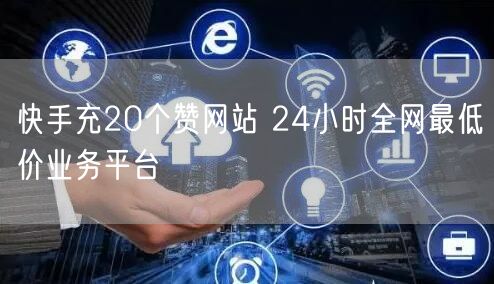 快手充20个赞网站 24小时全网最低价业务平台