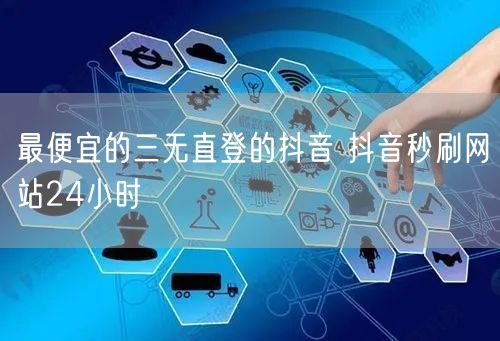 最便宜的三无直登的抖音 抖音秒刷网站24小时