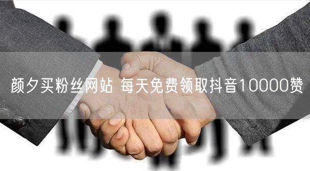 颜夕买粉丝网站 每天免费领取抖音10000赞