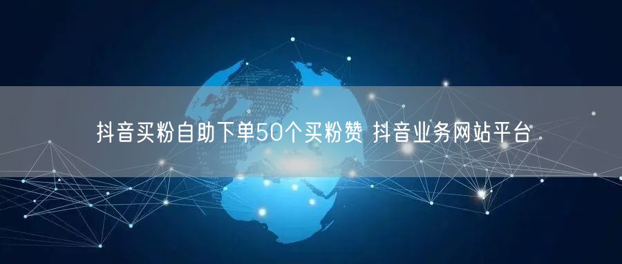 抖音买粉自助下单50个买粉赞 抖音业务网站平台