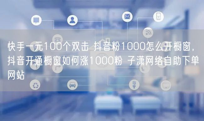 快手一元100个双击 抖音粉1000怎么开橱窗，抖音开通橱窗如何涨1000粉 子潇网络自助下单网站