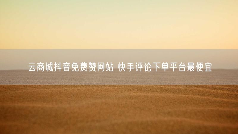 云商城抖音免费赞网站 快手评论下单平台最便宜