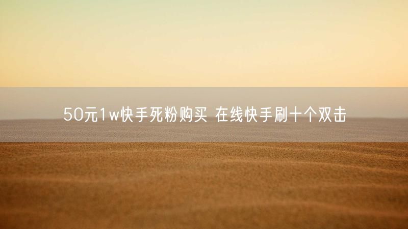 50元1w快手死粉购买 在线快手刷十个双击