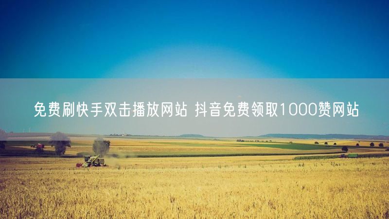 免费刷快手双击播放网站 抖音免费领取1000赞网站