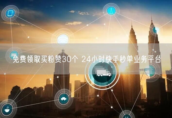免费领取买粉赞30个 24小时快手秒单业务平台