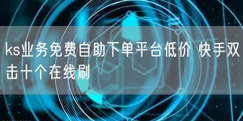 ks业务免费自助下单平台低价 快手双击十个在线刷