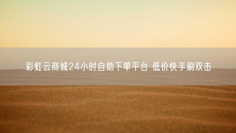 彩虹云商城24小时自助下单平台 低价快手刷双击