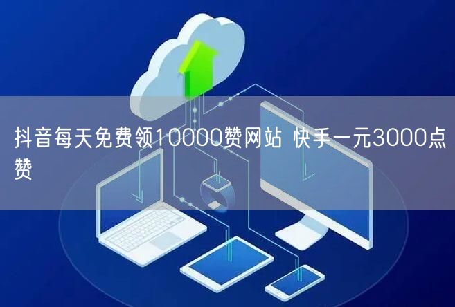抖音每天免费领10000赞网站 快手一元3000点赞