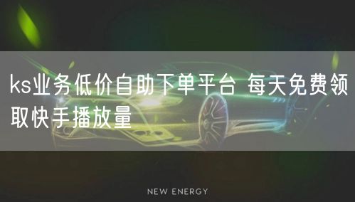 ks业务低价自助下单平台 每天免费领取快手播放量