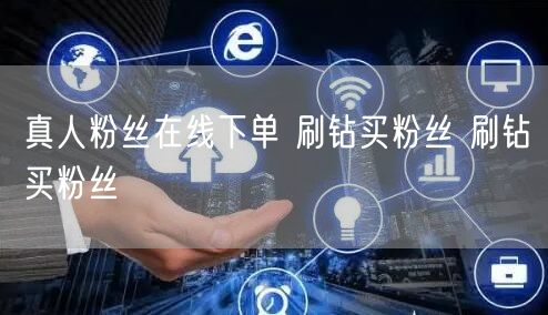 真人粉丝在线下单 刷钻买粉丝 刷钻买粉丝