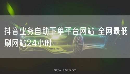 抖音业务自助下单平台网站 全网最低刷网站24小时