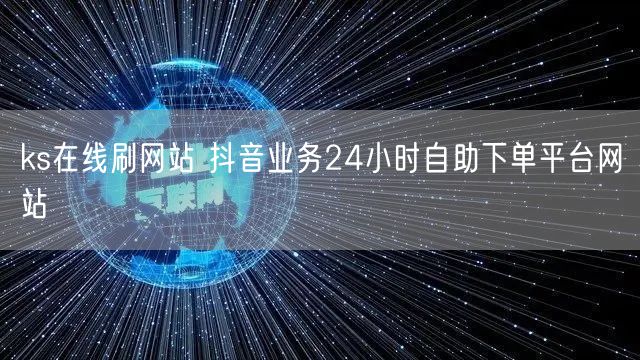 ks在线刷网站 抖音业务24小时自助下单平台网站