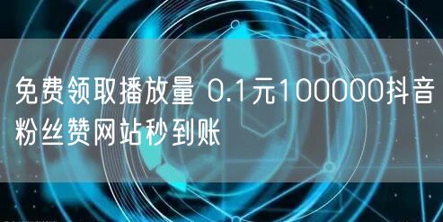免费领取播放量 0.1元100000抖音粉丝赞网站秒到账