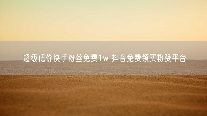 超级低价快手粉丝免费1w 抖音免费领买粉赞平台