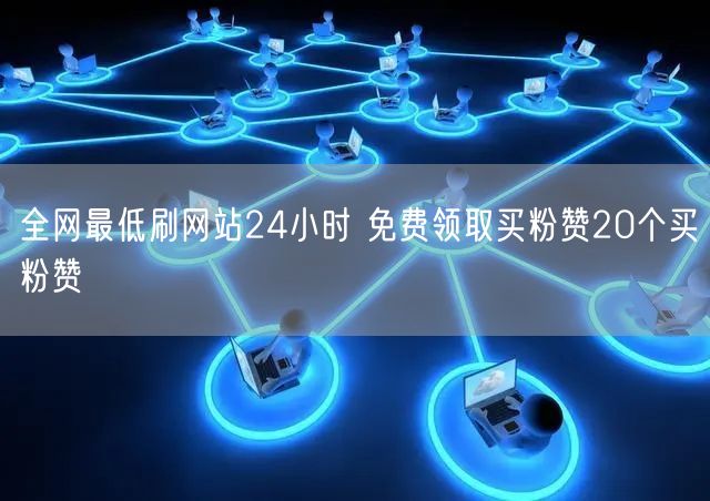 全网最低刷网站24小时 免费领取买粉赞20个买粉赞