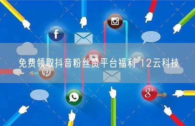 免费领取抖音粉丝赞平台福利 12云科技