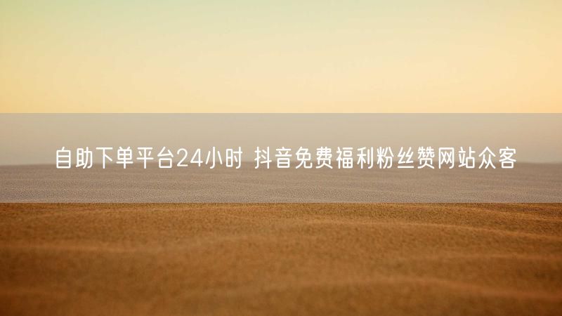 自助下单平台24小时 抖音免费福利粉丝赞网站众客