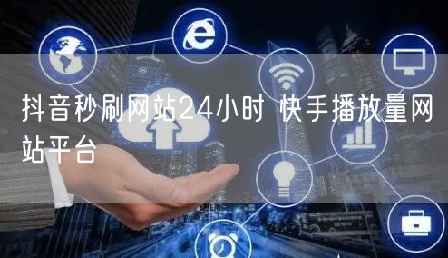 抖音秒刷网站24小时 快手播放量网站平台