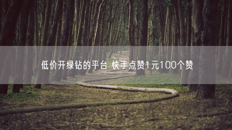 低价开绿钻的平台 快手点赞1元100个赞