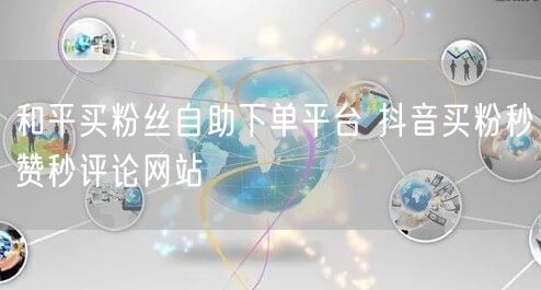 和平买粉丝自助下单平台 抖音买粉秒赞秒评论网站