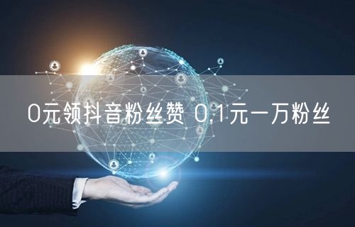 0元领抖音粉丝赞 0.1元一万粉丝