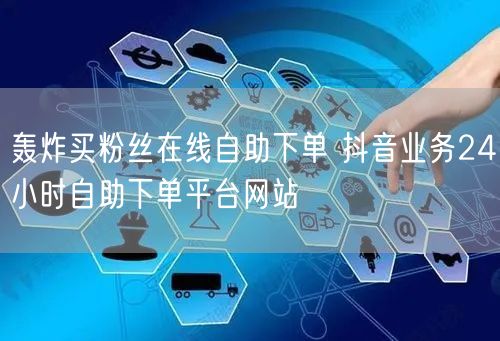 轰炸买粉丝在线自助下单 抖音业务24小时自助下单平台网站