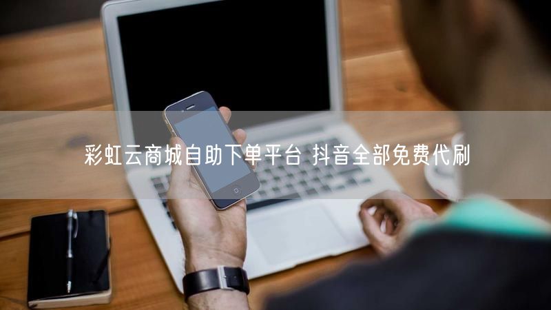 彩虹云商城自助下单平台 抖音全部免费代刷
