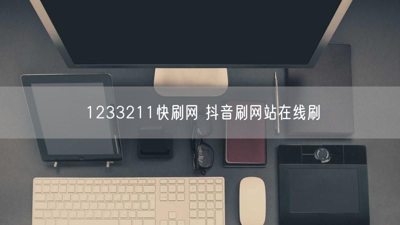 1233211快刷网 抖音刷网站在线刷