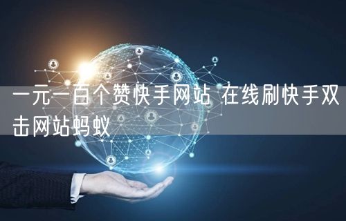 一元一百个赞快手网站 在线刷快手双击网站蚂蚁